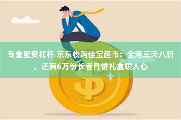 专业配资杠杆 京东收购佳宝超市：全港三天八折，还有6万份长者月饼礼盒暖人心