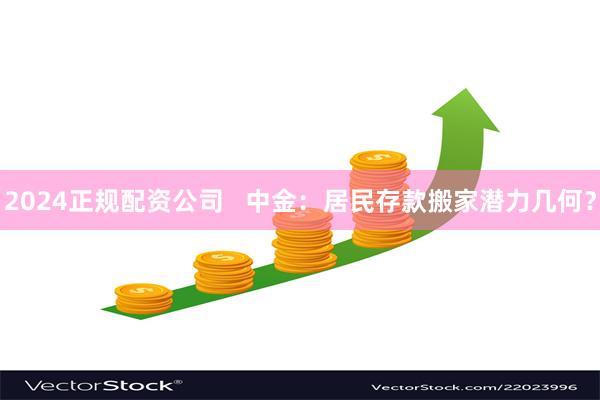 2024正规配资公司   中金：居民存款搬家潜力几何？