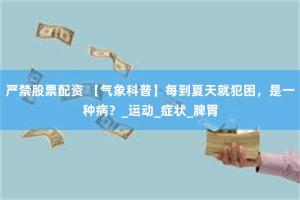 严禁股票配资 【气象科普】每到夏天就犯困，是一种病？_运动_症状_脾胃