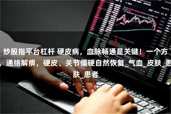炒股指平台杠杆 硬皮病，血脉畅通是关键！一个方子，通络解痹，硬皮、关节僵硬自然恢复_气血_皮肤_患者