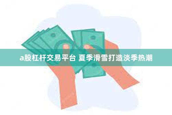 a股杠杆交易平台 夏季滑雪打造淡季热潮