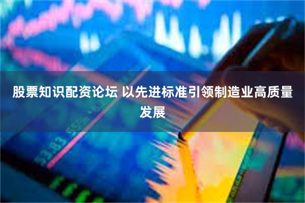 股票知识配资论坛 以先进标准引领制造业高质量发展