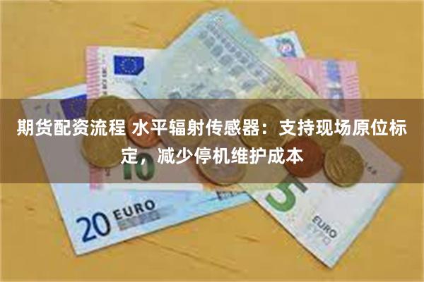 期货配资流程 水平辐射传感器：支持现场原位标定，减少停机维护成本