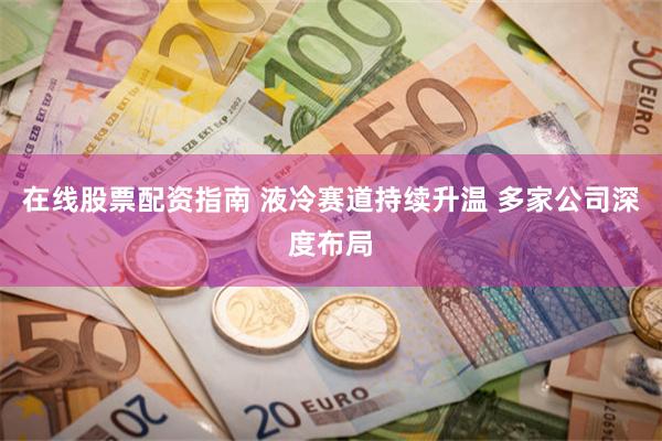 在线股票配资指南 液冷赛道持续升温 多家公司深度布局