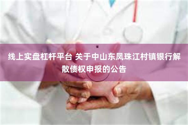 线上实盘杠杆平台 关于中山东凤珠江村镇银行解散债权申报的公告
