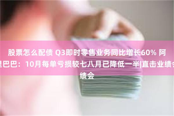 股票怎么配债 Q3即时零售业务同比增长60% 阿里巴巴：10月每单亏损较七八月已降低一半|直击业绩会