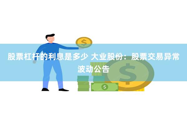 股票杠杆的利息是多少 大业股份：股票交易异常波动公告