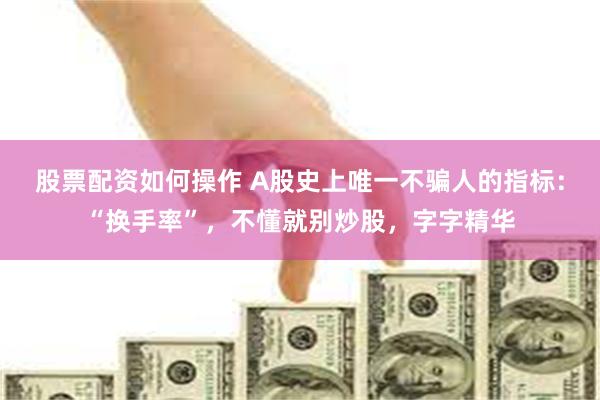 股票配资如何操作 A股史上唯一不骗人的指标：“换手率”，不懂就别炒股，字字精华