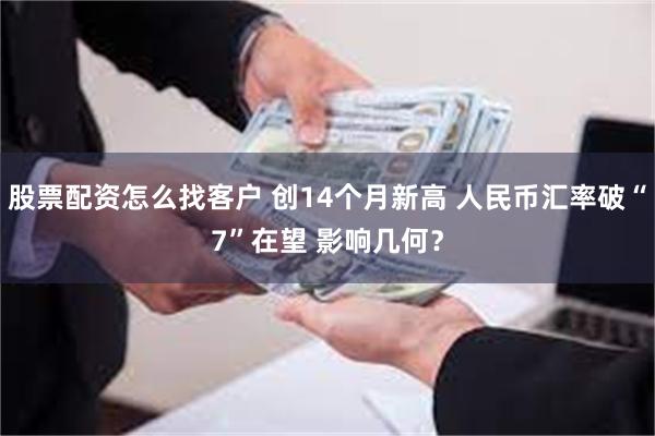 股票配资怎么找客户 创14个月新高 人民币汇率破“7”在望 影响几何？