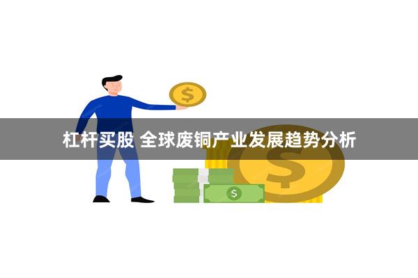 杠杆买股 全球废铜产业发展趋势分析
