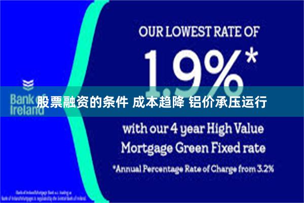 股票融资的条件 成本趋降 铝价承压运行