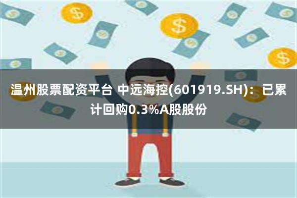温州股票配资平台 中远海控(601919.SH)：已累计回购0.3%A股股份