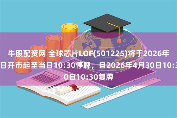 牛股配资网 全球芯片LOF(501225)将于2026年4月30日开市起至当日10:30停牌，自2026年4月30日10:30复牌