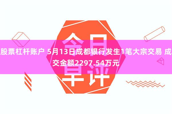 股票杠杆账户 5月13日成都银行发生1笔大宗交易 成交金额2297.54万元