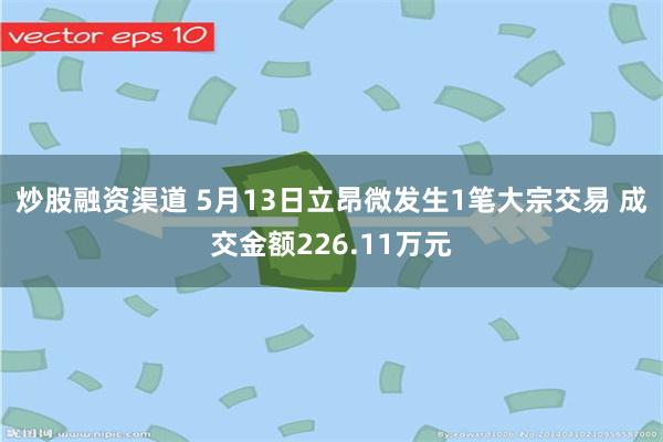炒股融资渠道 5月13日立昂微发生1笔大宗交易 成交金额226.11万元