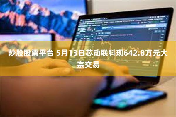 炒股股票平台 5月13日芯动联科现642.8万元大宗交易