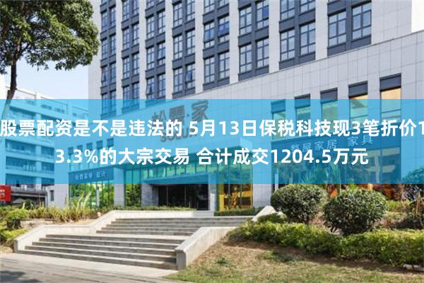 股票配资是不是违法的 5月13日保税科技现3笔折价13.3%的大宗交易 合计成交1204.5万元