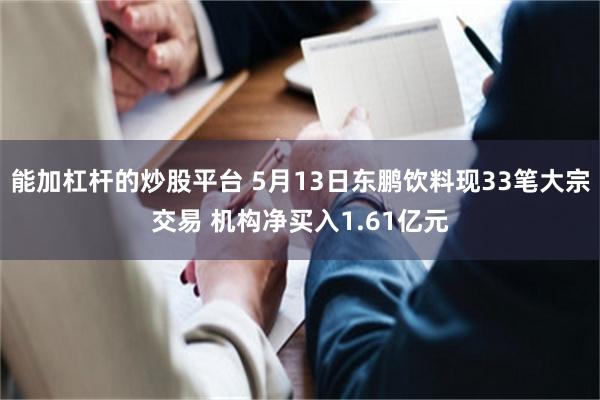 能加杠杆的炒股平台 5月13日东鹏饮料现33笔大宗交易 机构净买入1.61亿元