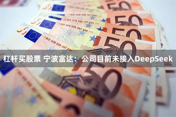 杠杆买股票 宁波富达：公司目前未接入DeepSeek