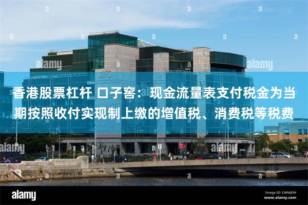 香港股票杠杆 口子窖：现金流量表支付税金为当期按照收付实现制上缴的增值税、消费税等税费