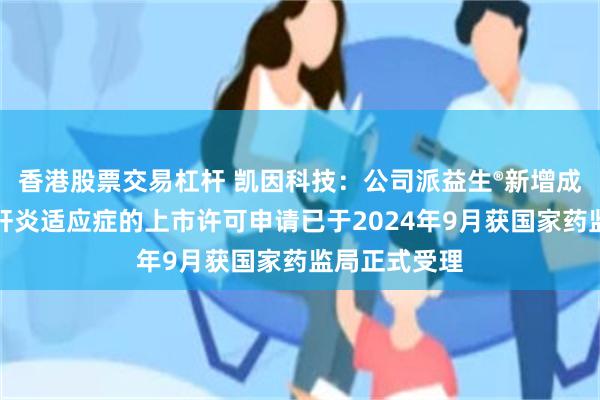 香港股票交易杠杆 凯因科技：公司派益生®新增成人慢性乙型肝炎适应症的上市许可申请已于2024年9月获国家药监局正式受理