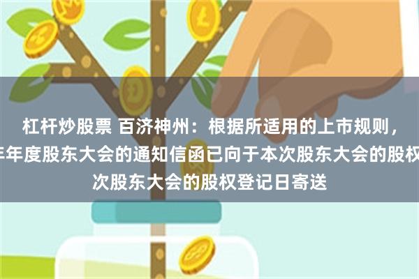 杠杆炒股票 百济神州：根据所适用的上市规则，公司2025年年度股东大会的通知信函已向于本次股东大会的股权登记日寄送