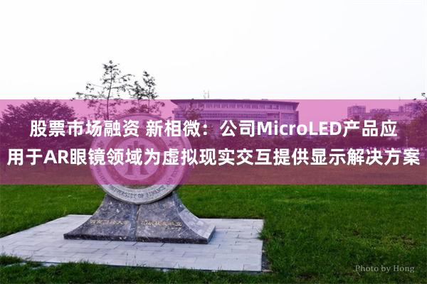 股票市场融资 新相微：公司MicroLED产品应用于AR眼镜领域为虚拟现实交互提供显示解决方案