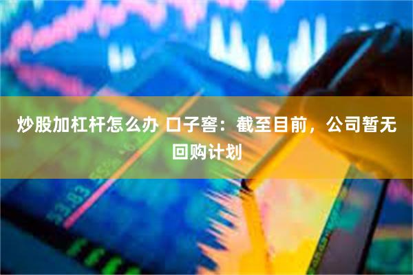 炒股加杠杆怎么办 口子窖：截至目前，公司暂无回购计划
