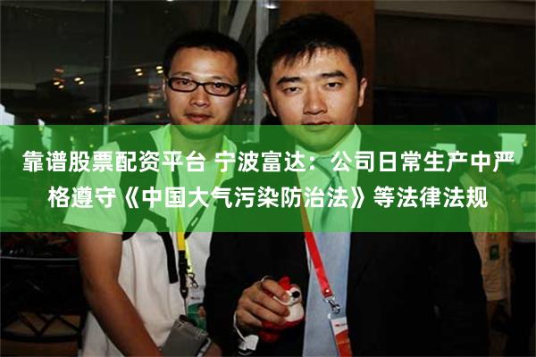 靠谱股票配资平台 宁波富达：公司日常生产中严格遵守《中国大气污染防治法》等法律法规