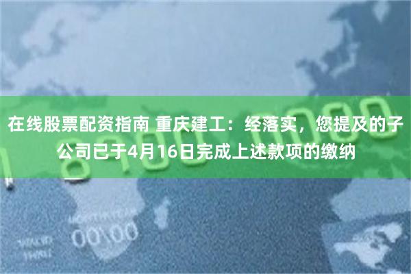 在线股票配资指南 重庆建工：经落实，您提及的子公司已于4月16日完成上述款项的缴纳