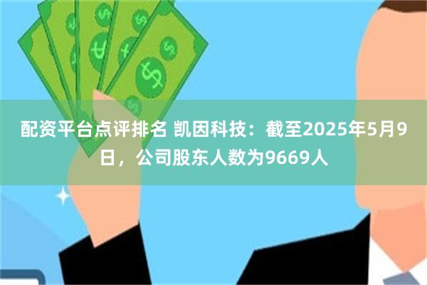配资平台点评排名 凯因科技：截至2025年5月9日，公司股东人数为9669人
