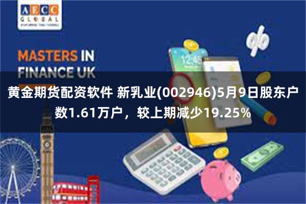 黄金期货配资软件 新乳业(002946)5月9日股东户数1.61万户，较上期减少19.25%