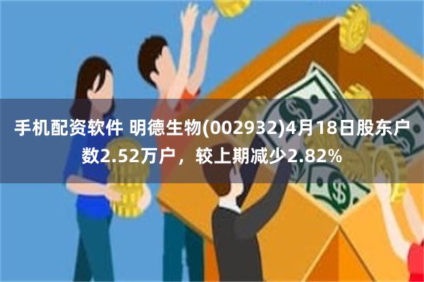 手机配资软件 明德生物(002932)4月18日股东户数2.52万户，较上期减少2.82%