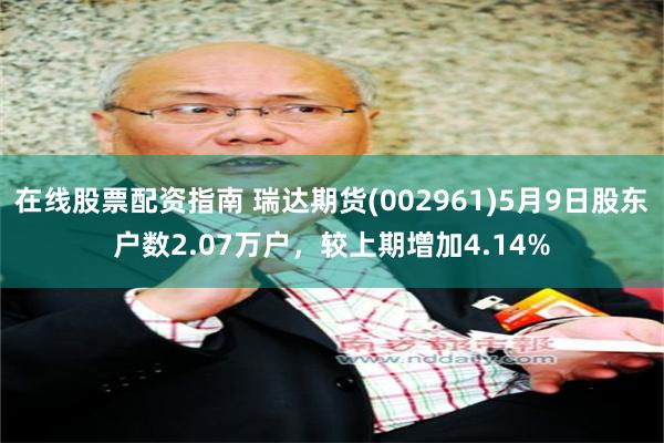 在线股票配资指南 瑞达期货(002961)5月9日股东户数2.07万户，较上期增加4.14%