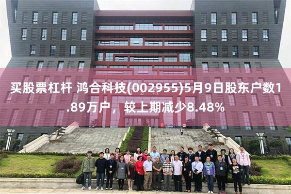 买股票杠杆 鸿合科技(002955)5月9日股东户数1.89万户，较上期减少8.48%