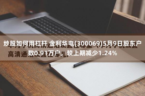 炒股如何用杠杆 金利华电(300069)5月9日股东户数0.91万户，较上期减少1.24%
