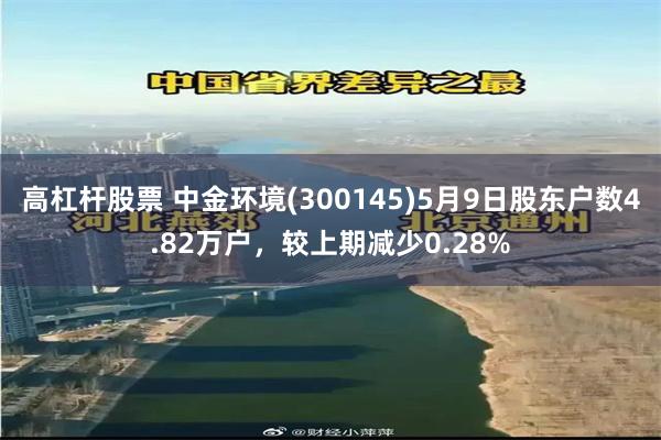 高杠杆股票 中金环境(300145)5月9日股东户数4.82万户，较上期减少0.28%