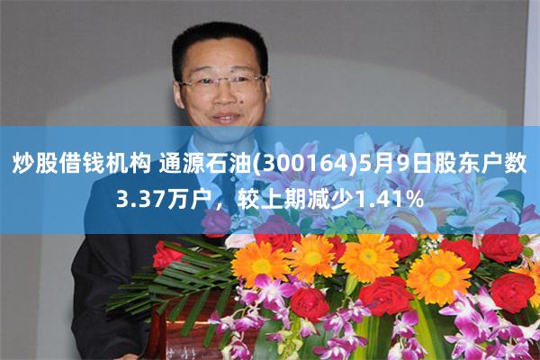 炒股借钱机构 通源石油(300164)5月9日股东户数3.37万户，较上期减少1.41%
