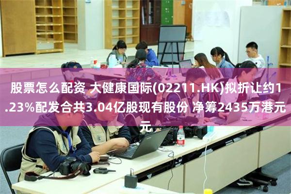 股票怎么配资 大健康国际(02211.HK)拟折让约1.23%配发合共3.04亿股现有股份 净筹2435万港元
