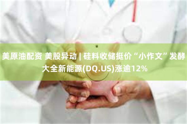 美原油配资 美股异动 | 硅料收储挺价“小作文”发酵 大全新能源(DQ.US)涨逾12%