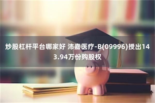 炒股杠杆平台哪家好 沛嘉医疗-B(09996)授出143.94万份购股权
