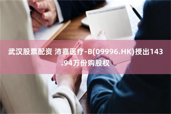 武汉股票配资 沛嘉医疗-B(09996.HK)授出143.94万份购股权