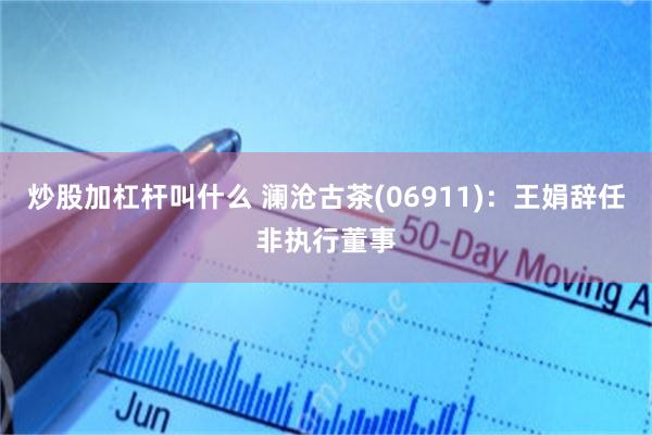 炒股加杠杆叫什么 澜沧古茶(06911)：王娟辞任非执行董事