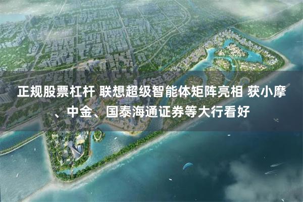 正规股票杠杆 联想超级智能体矩阵亮相 获小摩、中金、国泰海通证券等大行看好