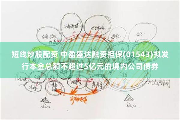 短线炒股配资 中盈盛达融资担保(01543)拟发行本金总额不超过5亿元的境内公司债券