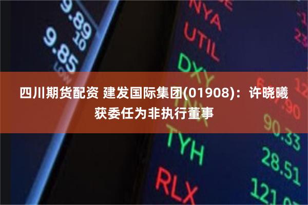 四川期货配资 建发国际集团(01908)：许晓曦获委任为非执行董事