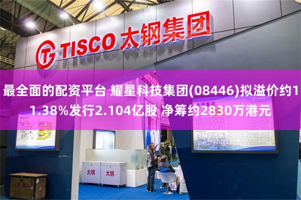 最全面的配资平台 耀星科技集团(08446)拟溢价约11.38%发行2.104亿股 净筹约2830万港元