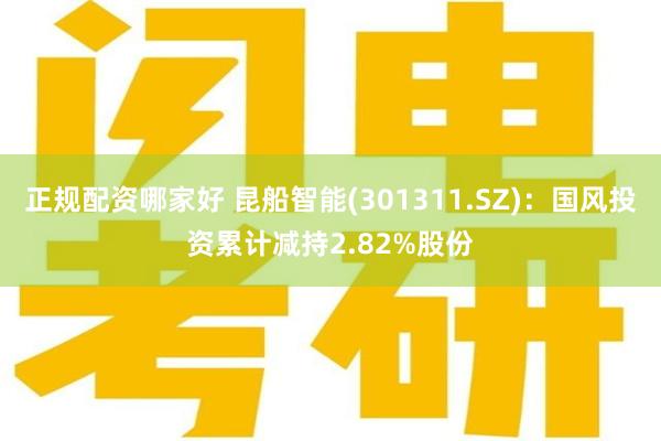 正规配资哪家好 昆船智能(301311.SZ)：国风投资累计减持2.82%股份