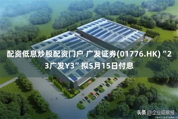 配资低息炒股配资门户 广发证券(01776.HK)“23广发Y3”拟5月15日付息