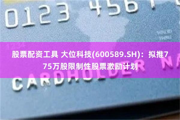 股票配资工具 大位科技(600589.SH)：拟推775万股限制性股票激励计划